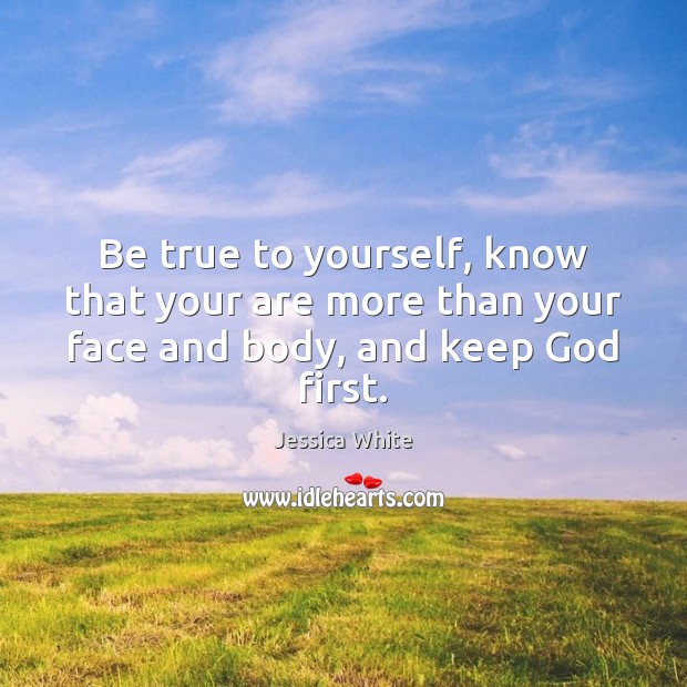Be true to yourself, know that your are more than your face and body, and keep God first. Image