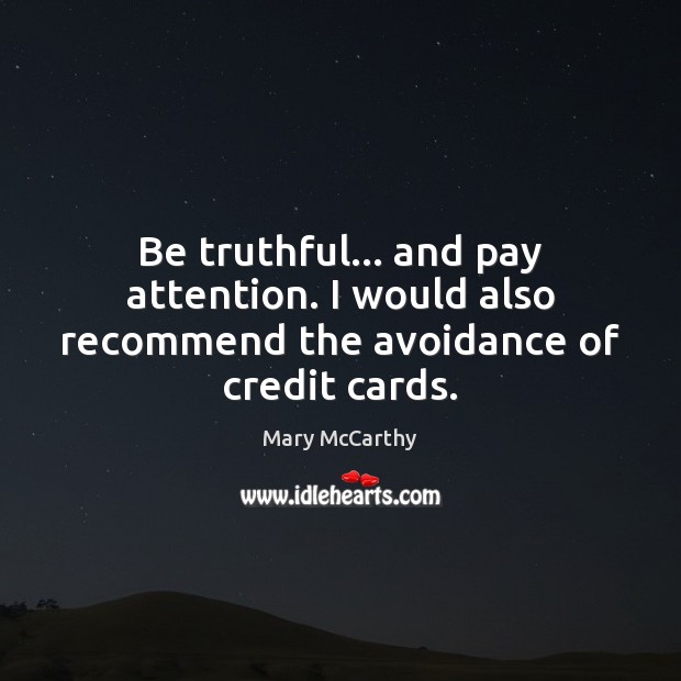 Be truthful… and pay attention. I would also recommend the avoidance of credit cards. Mary McCarthy Picture Quote