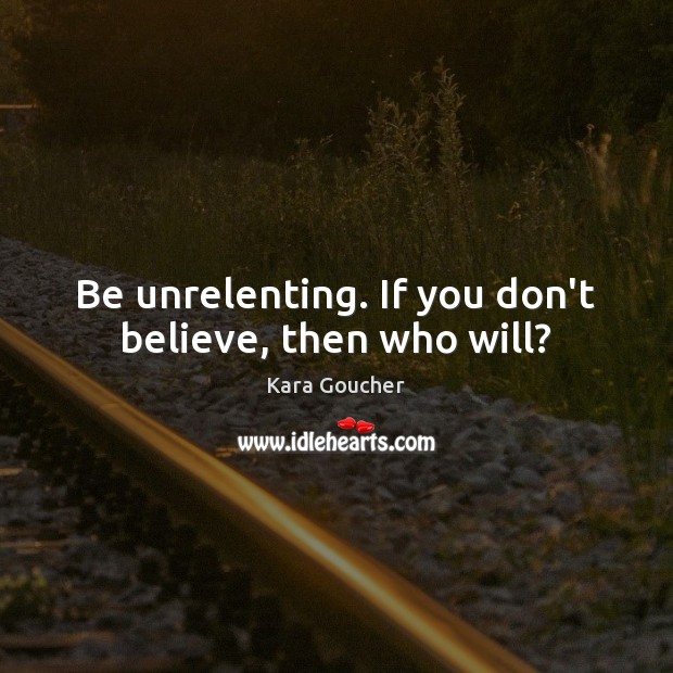 Be unrelenting. If you don’t believe, then who will? Kara Goucher Picture Quote