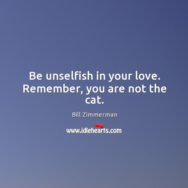 Be unselfish in your love. Remember, you are not the cat. Bill Zimmerman Picture Quote