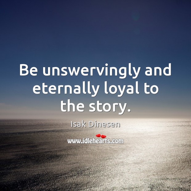 Be unswervingly and eternally loyal to the story. 
