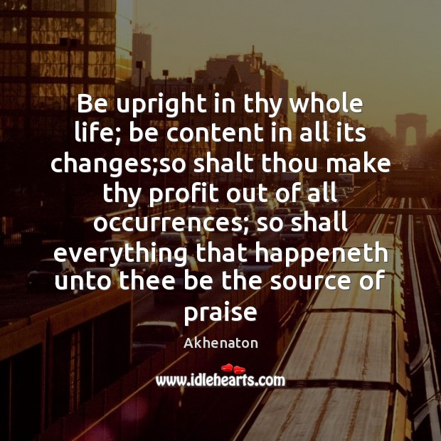 Be upright in thy whole life; be content in all its changes; Akhenaton Picture Quote