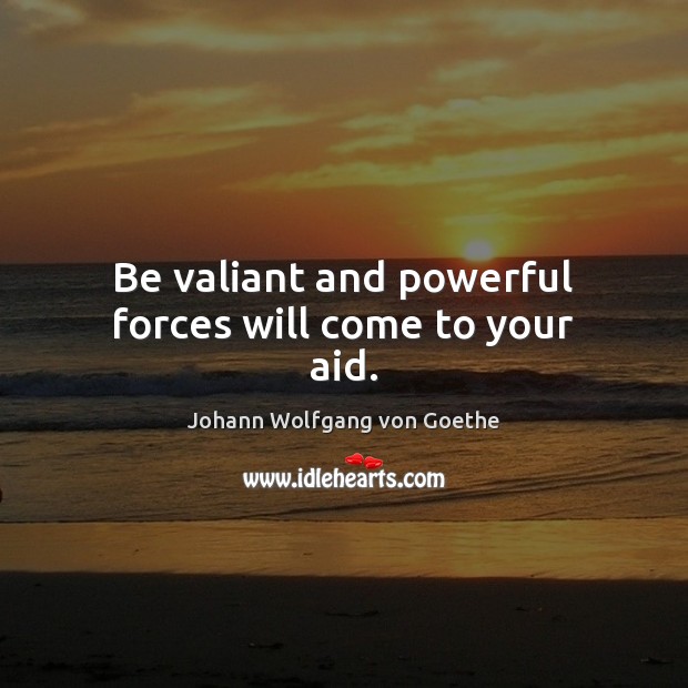 Be valiant and powerful forces will come to your aid. Johann Wolfgang von Goethe Picture Quote