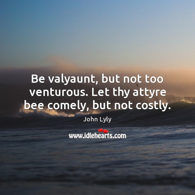 Be valyaunt, but not too venturous. Let thy attyre bee comely, but not costly. Image