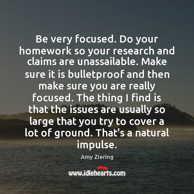 Be very focused. Do your homework so your research and claims are Amy Ziering Picture Quote