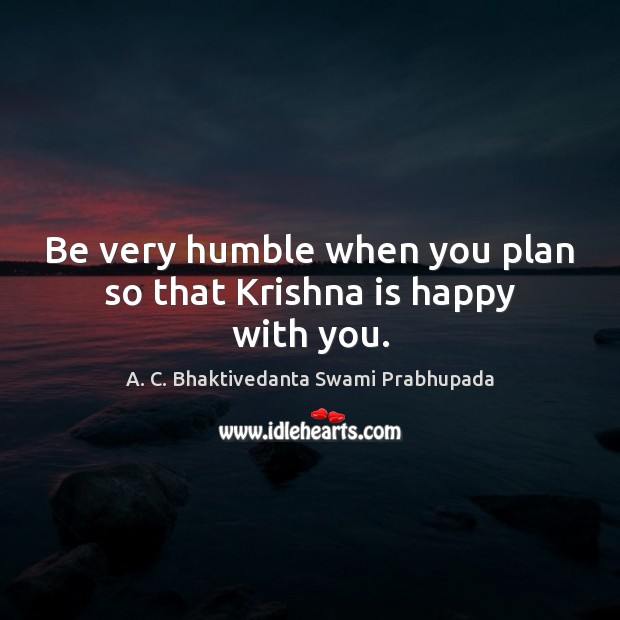 Be very humble when you plan so that Krishna is happy with you. Image