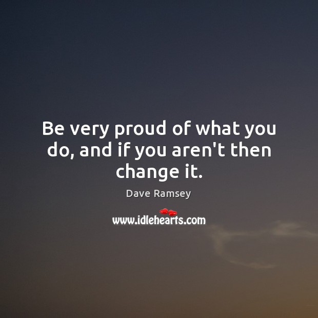 Be very proud of what you do, and if you aren’t then change it. Dave Ramsey Picture Quote