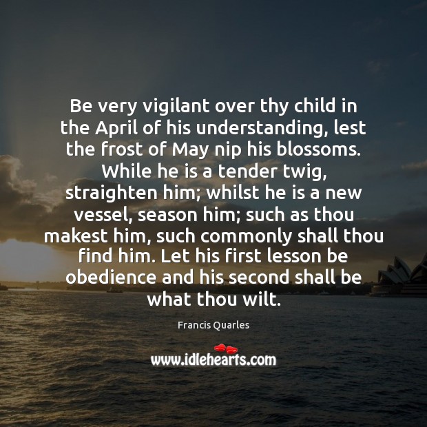 Be very vigilant over thy child in the April of his understanding, Francis Quarles Picture Quote