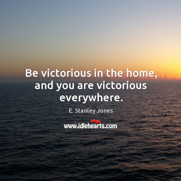 Be victorious in the home, and you are victorious everywhere. E. Stanley Jones Picture Quote