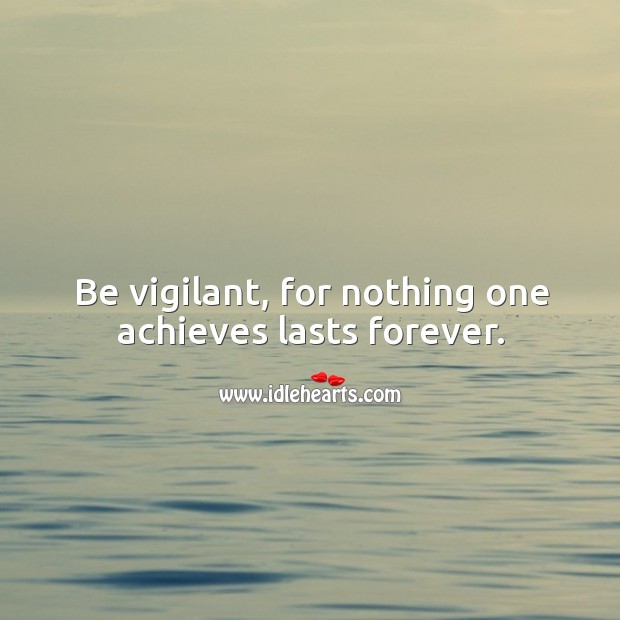 Be vigilant, for nothing one achieves lasts forever. Image