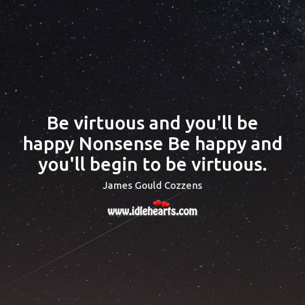 Be virtuous and you’ll be happy Nonsense Be happy and you’ll begin to be virtuous. James Gould Cozzens Picture Quote