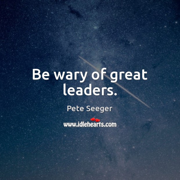Be wary of great leaders. Pete Seeger Picture Quote