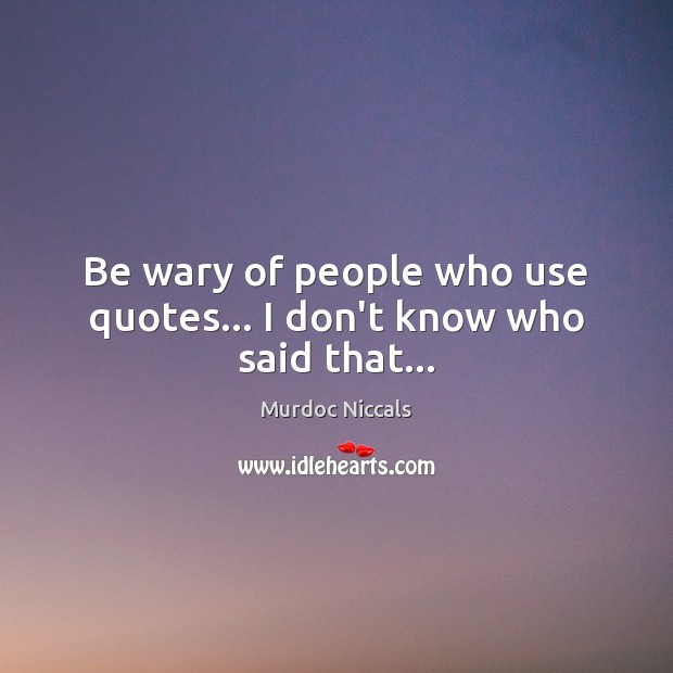Be Wary Of People Who Use Quotes I Don T Know Who Said That Idlehearts