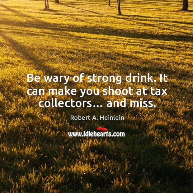 Be wary of strong drink. It can make you shoot at tax collectors… and miss. Robert A. Heinlein Picture Quote
