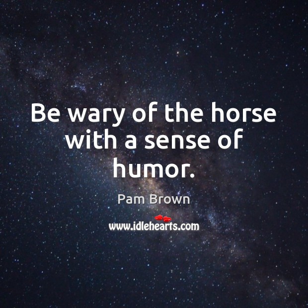Be wary of the horse with a sense of humor. Pam Brown Picture Quote