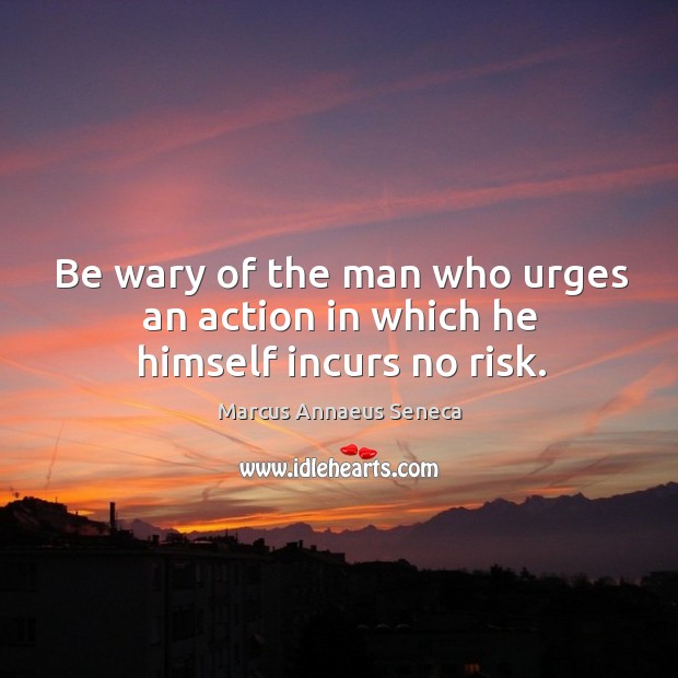Be wary of the man who urges an action in which he himself incurs no risk. Image