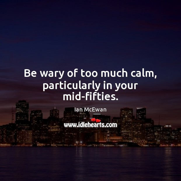 Be wary of too much calm, particularly in your mid-fifties. Ian McEwan Picture Quote