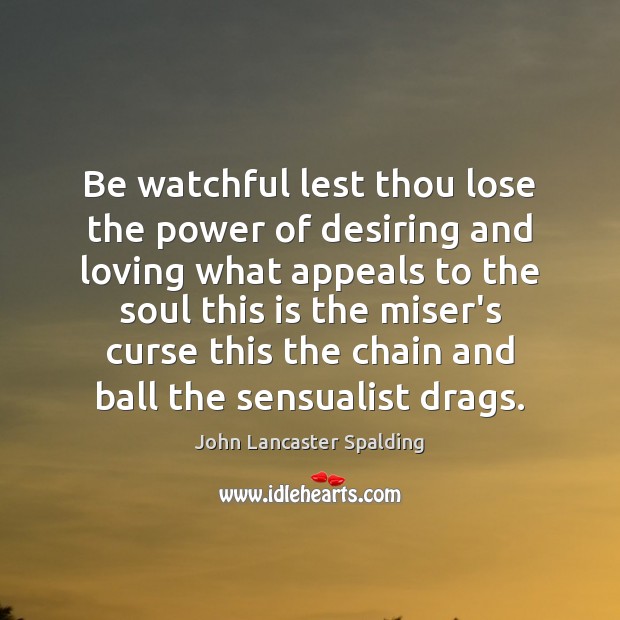 Be watchful lest thou lose the power of desiring and loving what John Lancaster Spalding Picture Quote