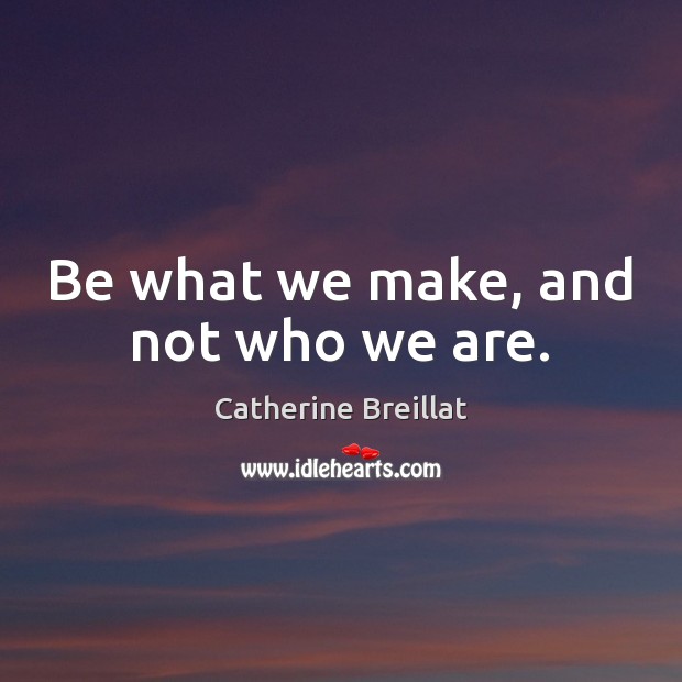 Be what we make, and not who we are. Image