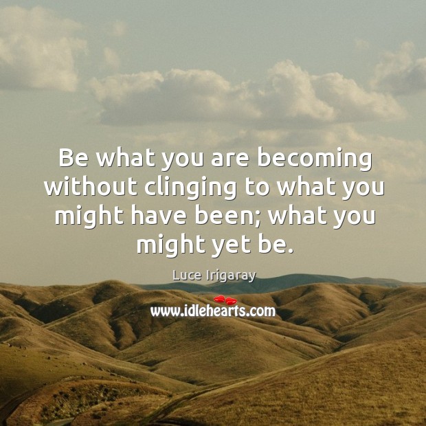 Be what you are becoming without clinging to what you might have Luce Irigaray Picture Quote