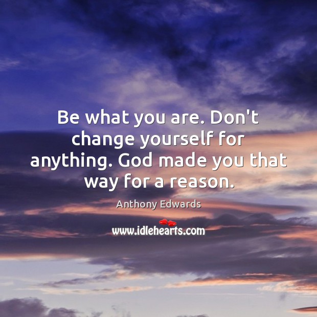 Be what you are. Don’t change yourself for anything. God made you that way for a reason. Anthony Edwards Picture Quote