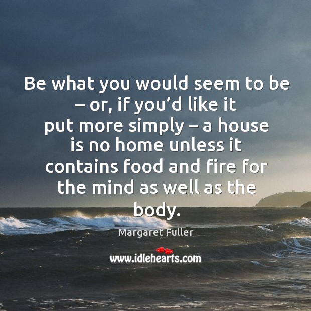 Be what you would seem to be – or, if you’d like it put more simply – a house is no home unless Margaret Fuller Picture Quote