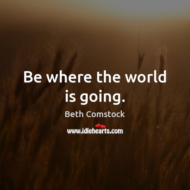 Be where the world is going. Image