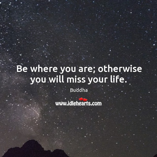 Be where you are; otherwise you will miss your life. Buddha Picture Quote