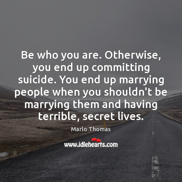 Be who you are. Otherwise, you end up committing suicide. You end Marlo Thomas Picture Quote