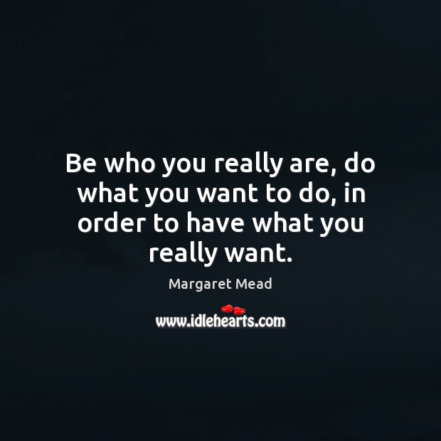 Be who you really are, do what you want to do, in order to have what you really want. Margaret Mead Picture Quote