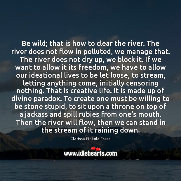 Be wild; that is how to clear the river. The river does Clarissa Pinkola Estes Picture Quote