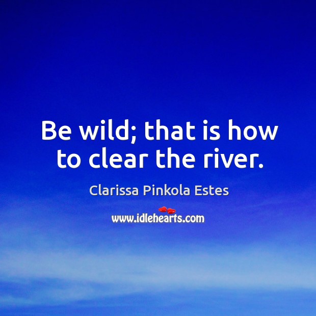 Be wild; that is how to clear the river. Image
