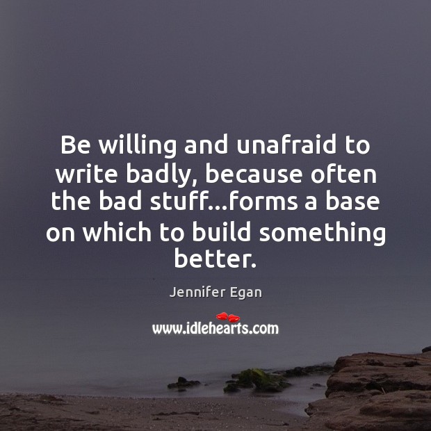 Be willing and unafraid to write badly, because often the bad stuff… Jennifer Egan Picture Quote