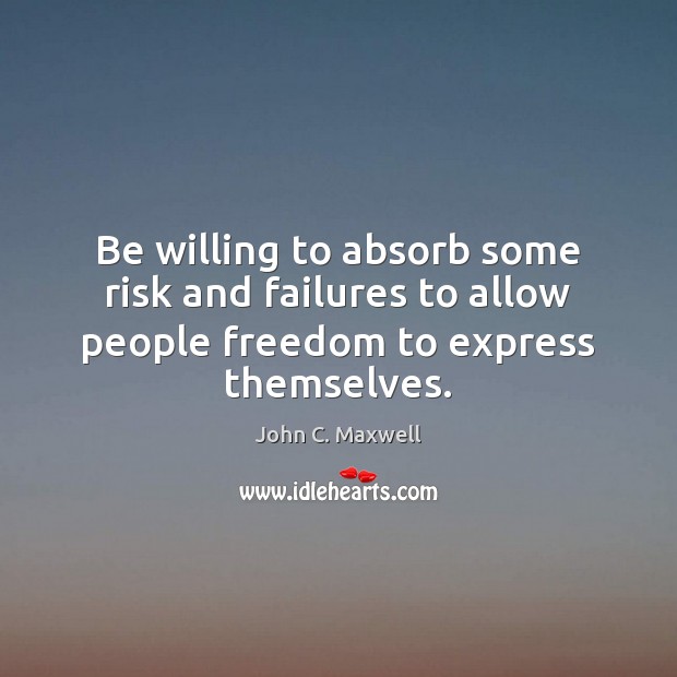Be willing to absorb some risk and failures to allow people freedom to express themselves. John C. Maxwell Picture Quote