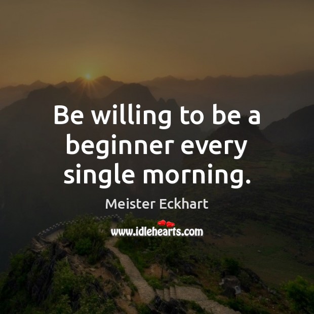 Be willing to be a beginner every single morning. Meister Eckhart Picture Quote