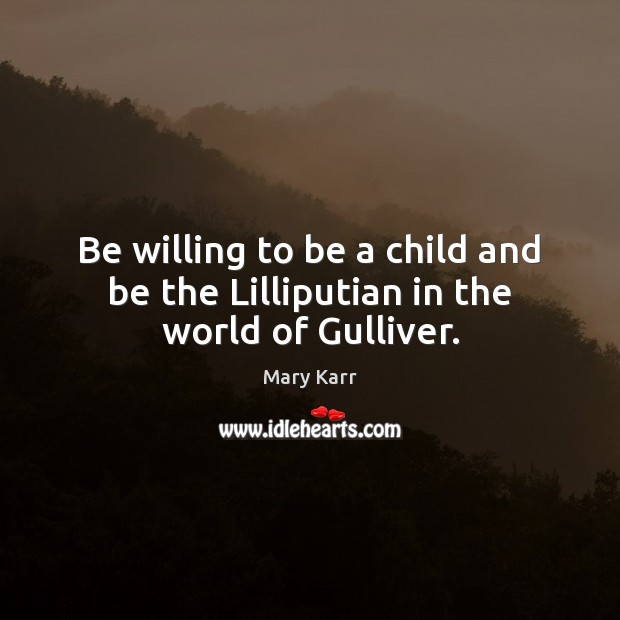 Be willing to be a child and be the Lilliputian in the world of Gulliver. Image