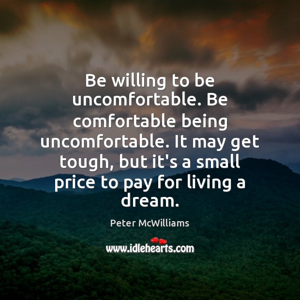 Be willing to be uncomfortable. Be comfortable being uncomfortable. It may get Peter McWilliams Picture Quote