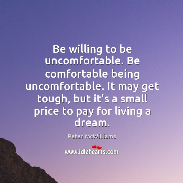 Be willing to be uncomfortable. Be comfortable being uncomfortable. Peter McWilliams Picture Quote