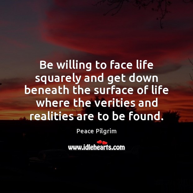 Be willing to face life squarely and get down beneath the surface Image