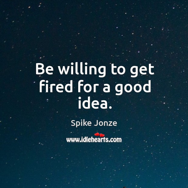 Be willing to get fired for a good idea. Image