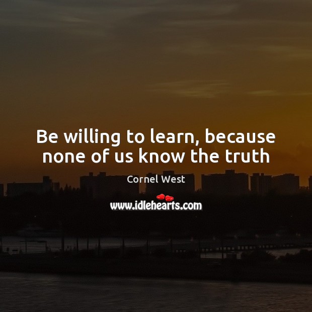 Be willing to learn, because none of us know the truth Cornel West Picture Quote