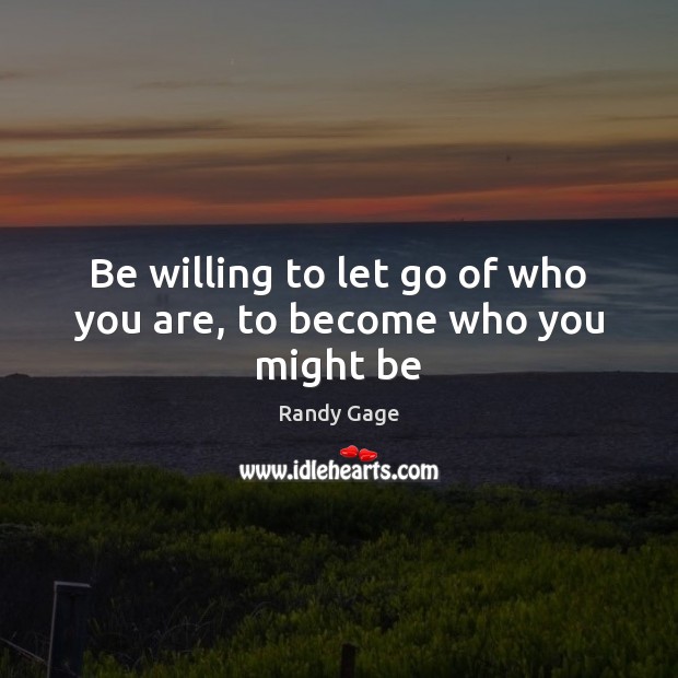 Be willing to let go of who you are, to become who you might be Randy Gage Picture Quote