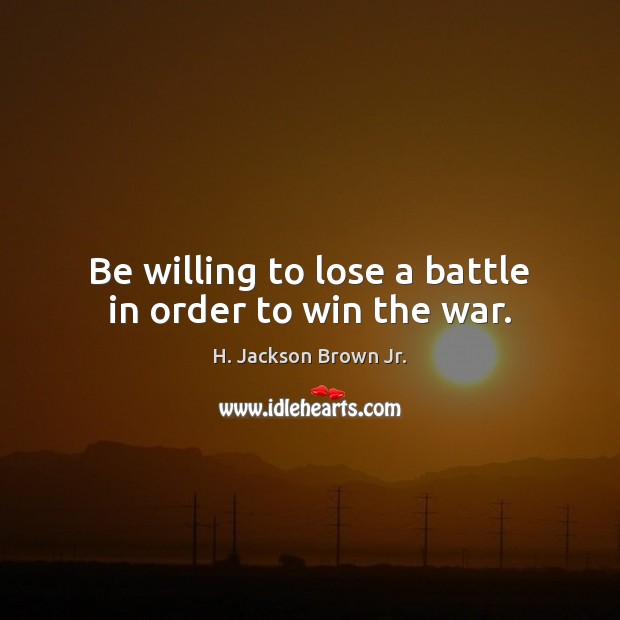 Be willing to lose a battle in order to win the war. H. Jackson Brown Jr. Picture Quote
