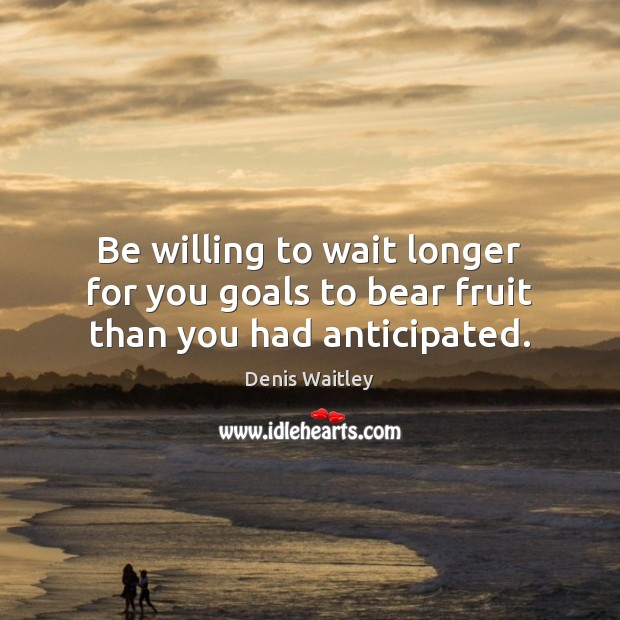 Be willing to wait longer for you goals to bear fruit than you had anticipated. Denis Waitley Picture Quote