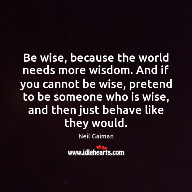 Be wise, because the world needs more wisdom. And if you cannot Image