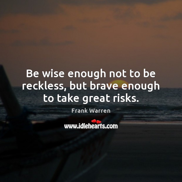Be wise enough not to be reckless, but brave enough to take great risks. Frank Warren Picture Quote