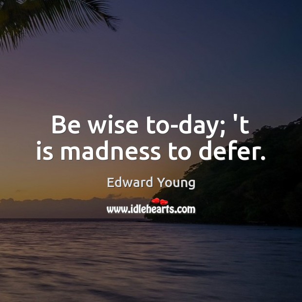 Be wise to-day; ‘t is madness to defer. Edward Young Picture Quote