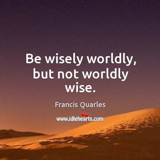 Be wisely worldly, but not worldly wise. Francis Quarles Picture Quote