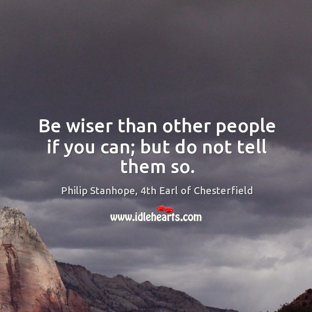 Be wiser than other people if you can; but do not tell them so. Philip Stanhope, 4th Earl of Chesterfield Picture Quote