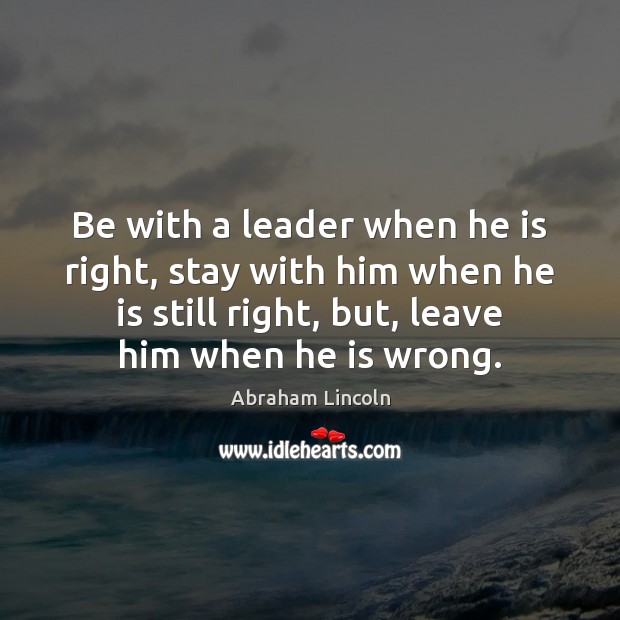 Be with a leader when he is right, stay with him when Abraham Lincoln Picture Quote